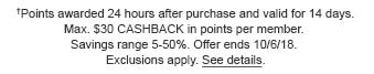 †Points awarded 24 hours after purchase and valid for 14 days. Max. $30 CASHBACK in points per member. Savings range 5-50%. Offer ends 10/6/18. Exclusions apply. See details.