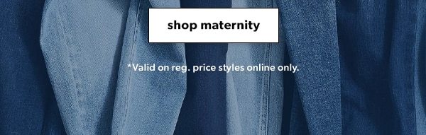 Shop maternity. *Valid on reg. price styles online only.