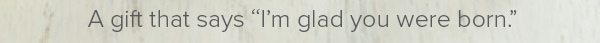 A gift that says "I'm glad you were born."