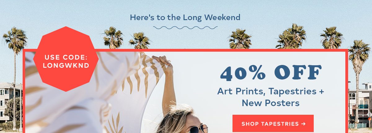 HERE'S TO A LONG WEEKEND USE CODE: LONGWKND 40% OFF ART PRINTS, TPESTRIES + NEW POSTERS SHOP TAPESTRIES