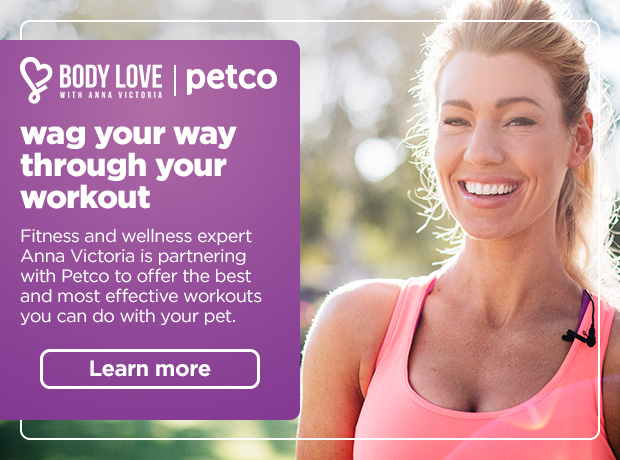 BODY LOVE WITH ANNA VICTORIA. Petco. Wag your way through your workout. Fitness and wellness expert Anna Victoria is partnering with Petco to offer the best and most effective workouts you can do with your pet. Learn more. 