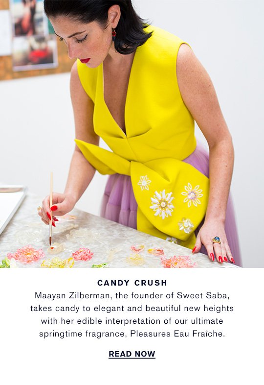 CANDY CRUSH Maayan Zilberman, the founder of Sweet Saba, takes candy to elegant and beautiful new heights with her edible interpretation of our ultimate springtime fragrance, Pleasures Eau Fraîche. READ NOW »