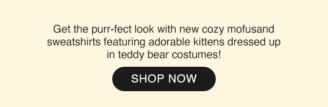 SUB - GET THE PURR-FECT LOOK WITH NEW COZY MOFUSAND SWEATSHIRTS FEATURING ADORABLE KITTENS DRESSED UP IN TEDDY BEAR COSTUMES! SHOP NOW.