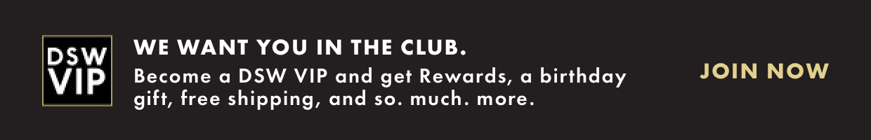 Become a DSW VIP and get Rewards, a birthday gift, free shipping, and so. much. more. Join Now