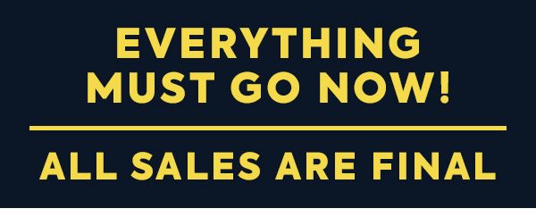 Everything Must Go! All Sales Are Final