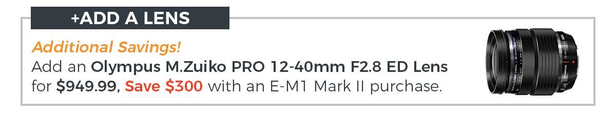 Add a lens! Get additional savings on an Olymous M.Zuiko PRO 12-40mm F2.8 ED Lens for $949.99, Save $300 with an E-M1 Mark II purchase.