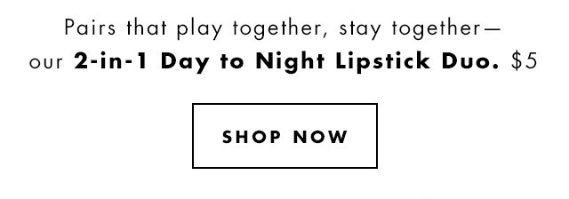 Pairs that play together, stay together - our 2-in-1 Day to Night Lipstick Duo. $5 Shop Now