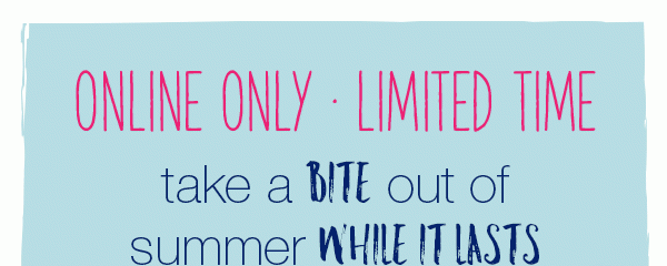 Online only - limited time. Take a bite out of summer while it lasts