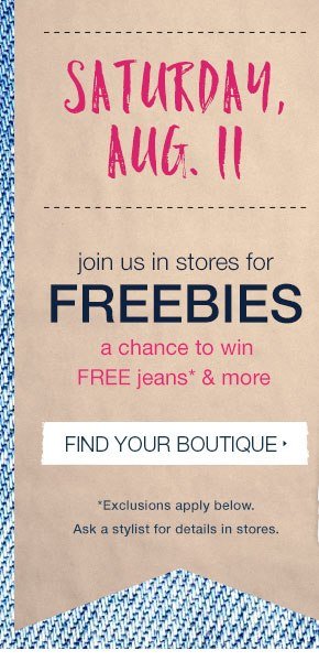 Saturday, Aug. 11. Join us in stores for freebies. A chance to win FREE jeans* and more. Find your boutique. *Exclusions apply below. Ask a stylist for details in stores.