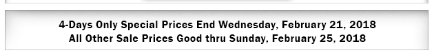 4 Days Only Special Prices End Wednesday, February 21, 2018. Sale Prices Good through Sunday, February 25, 2018.