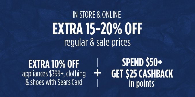 IN STORE & ONLINE EXTRA 15-20% OFF regular & sale prices | EXTRA 10% OFF appliances $399+, clothing & shoes with Sears Card + SPEND $50+ GET $25 CASHBACK in points†