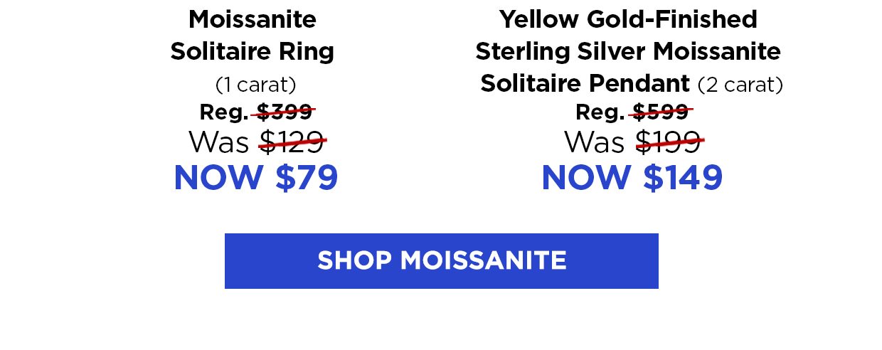 Moissanite Solitaire Ring (1 carat). Reg. $399, Was $129, Now $79. Yellow Gold-finished Sterling Silver Moissanite Solitaire Pendant (2 carat). Reg. $599, Was $199, Now $149. Shop Moissanite button.