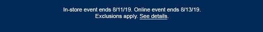 In-store event ends 8/11/19. Online event ends 8/13/19. Exclusions apply. See details.