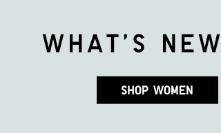 WHAT'S NEW, RIGHT NOW - SHOP WOMEN