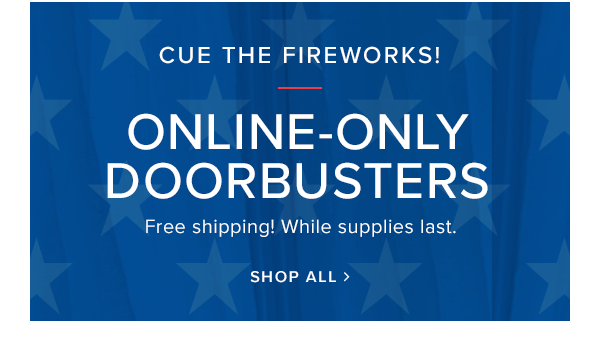 Cue the fireworkds! Onlone-only doorbusters. Free shipping! While supplies last. Shop All.