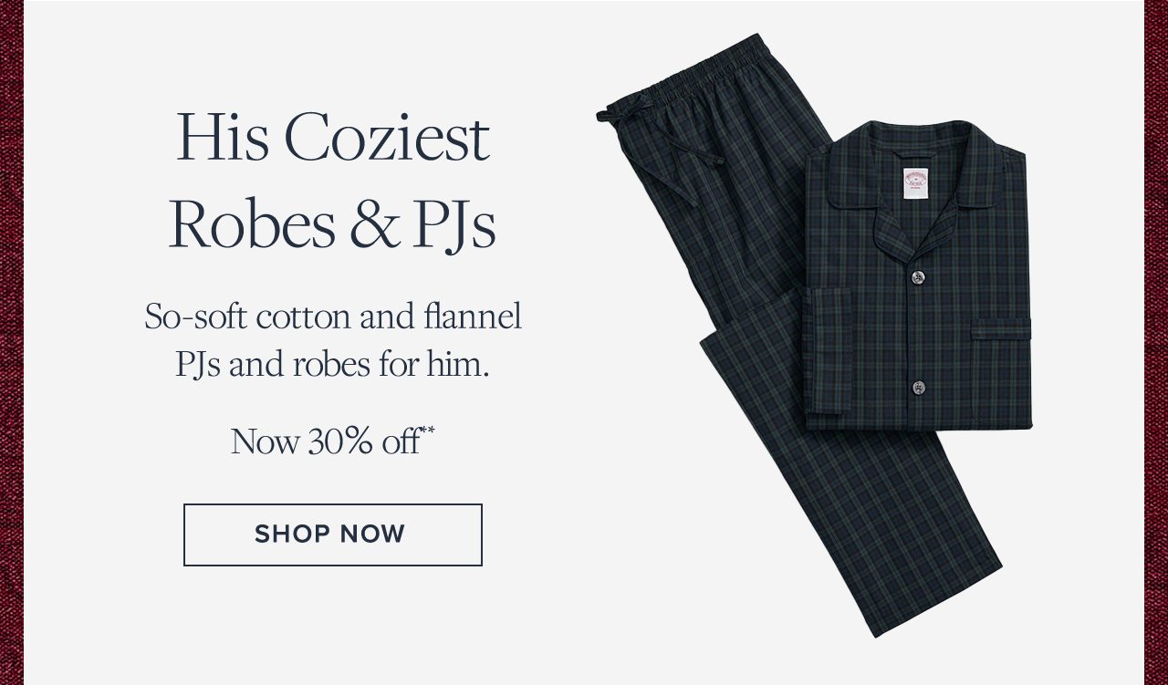 His Coziest Robes and Pjs. So-soft cotton and flannel PJs and robes for him. Now 30% off**. Shop Now