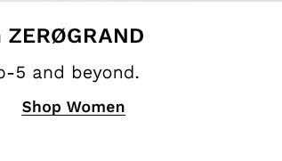 Generation ZEROGRAND | Built for 9-to-5 and beyond. | SHOP WOMEN