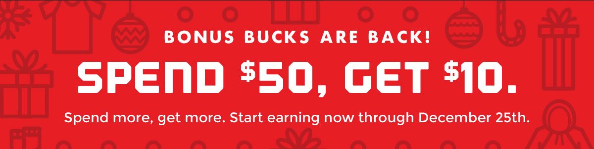 Bonus Bucks are back! Spend $50, Get $10. Spend more, get more. Start earning now through December 25th.