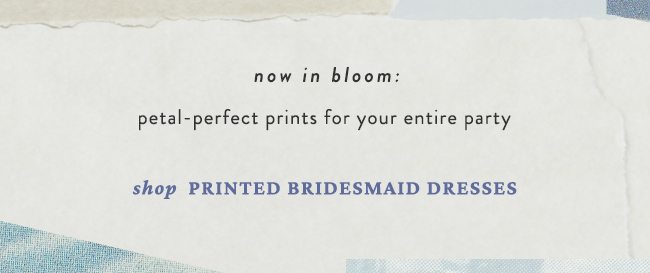 now in bloom: petal-perfect prints for your entire party. shop printed bridesmaid dresses.