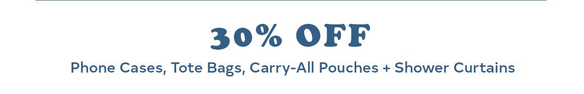 30% OFF PHONE CASES, TOTE BAGS, CARRY-ALL POUCHES +SHOWER CURTAINS