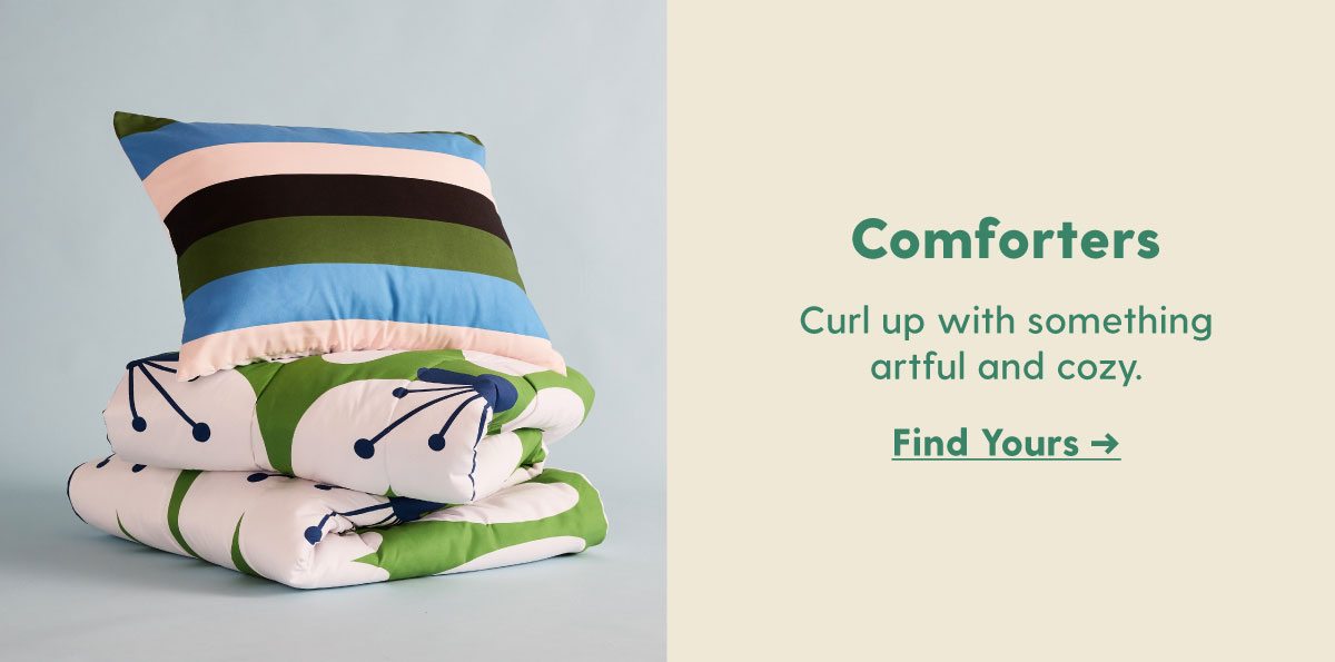  Comforters Curl up with something artful and cozy. Find Yours >
