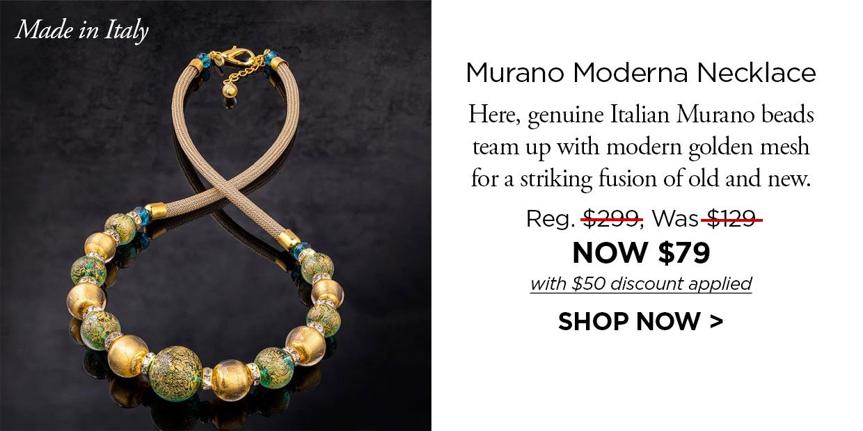 Made in Italy. Murano Moderna Necklace Here, genuine Italian Murano beads team up with modern golden mesh for a striking fusion of old and new. Reg. $299, Was $129, NOW $79 with $50 discount applied. SHOP NOW link.