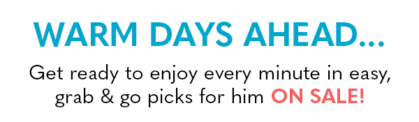 Warm Days Ahead... Get ready to enjoy every minute in easy, grab & go picks for him ON SALE!