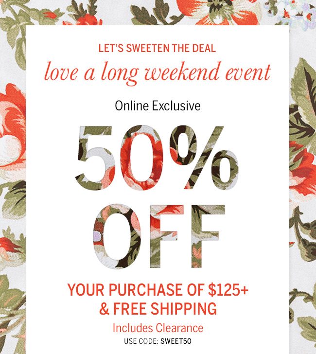 Let's Sweeten the Deal. Love a Long Weekend Event. In Store & Online 50% OFF YOUR PURCHASE of $125+. Includes clearance. Use Code: SWEET50