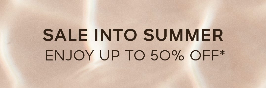 SALE INTO SUMMER ENJOY UP TO 50% OFF*
