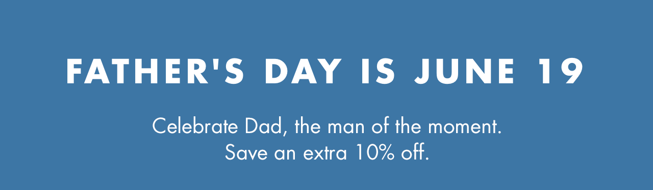 Celebrate Dad, the man of the moment. Save and extra 10% off.