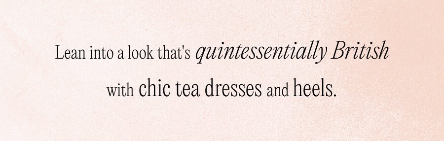 Lean into a look that’s quintessentially British with chic tea dresses and heels.