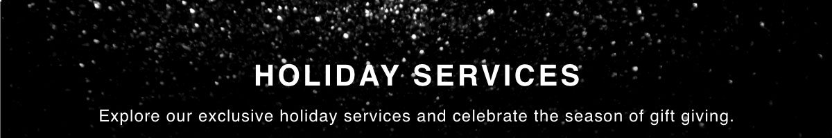 HOLIDAY SERVICES. Explore our exclusive holiday services and celebrate the season of gift giving.