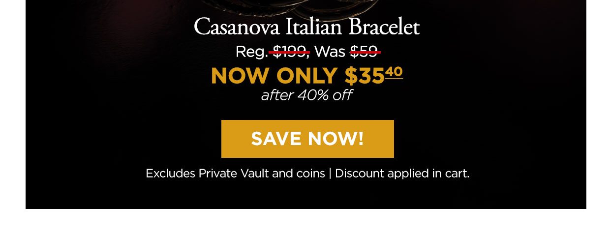 Casanova Italian Bracelet Reg. $199, Was $59, NOW ONLY $35.40 after 40% off. Save Now! Excludes Private Vault and coins Discount applied in cart.