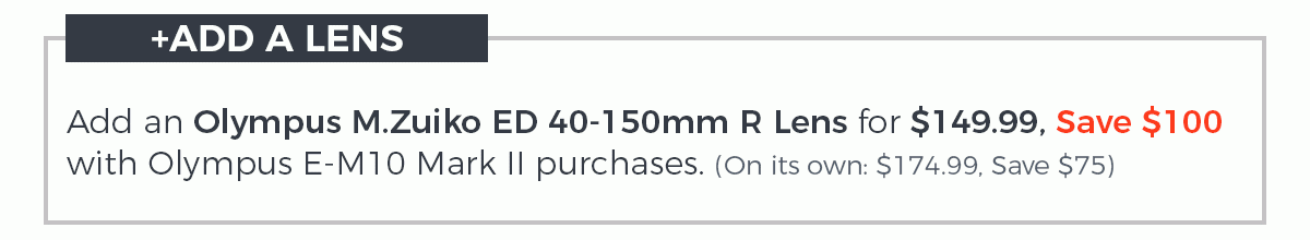 Add an Olympus M.Zuiko 40-150mm R Lens for $149.99, Save $100 with Olympus E-M10 Mark II purchases. (On its own: $174.99, Save $75)