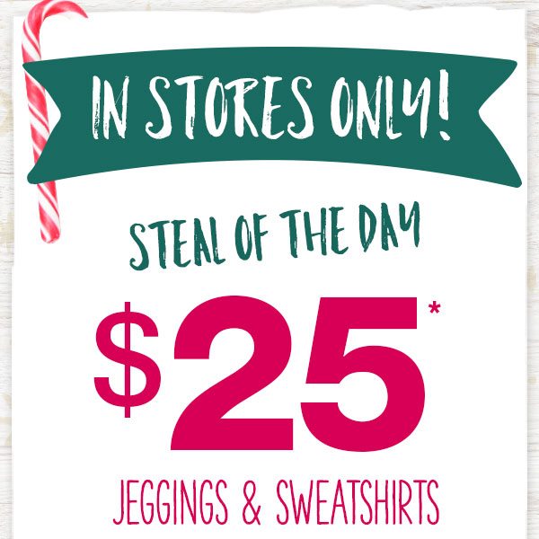 In stores only! Steal of the day $25* jeggings & sweatshirts