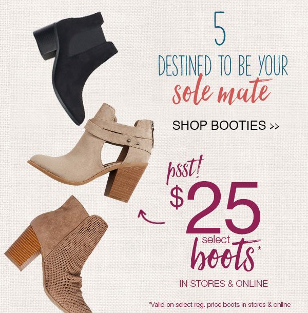 5 - Destined to be your sole mate. Shop booties. Psst! $25 select boots* in stores and online. *Valid on select reg. price boots in stores and online.