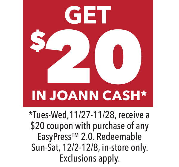 Get $20 In Joann Cash 11/27-11/28, recieve a $20 coupon with purchase of any EasyPress 2.0. Redeemable Sun-Sat, 12/2-12/8, in-store only. Exclusions Apply.
