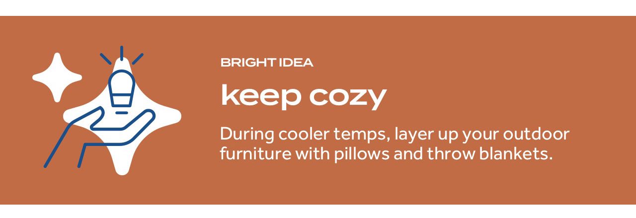 bright idea. keep cozy. During cooler temps, layer up your outdoor furniture with pillows and throw blankets.