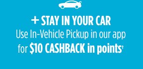 + STAY IN YOUR CAR | Use In-Vehicle Pickup in our app for $10 CASHBACK in points†