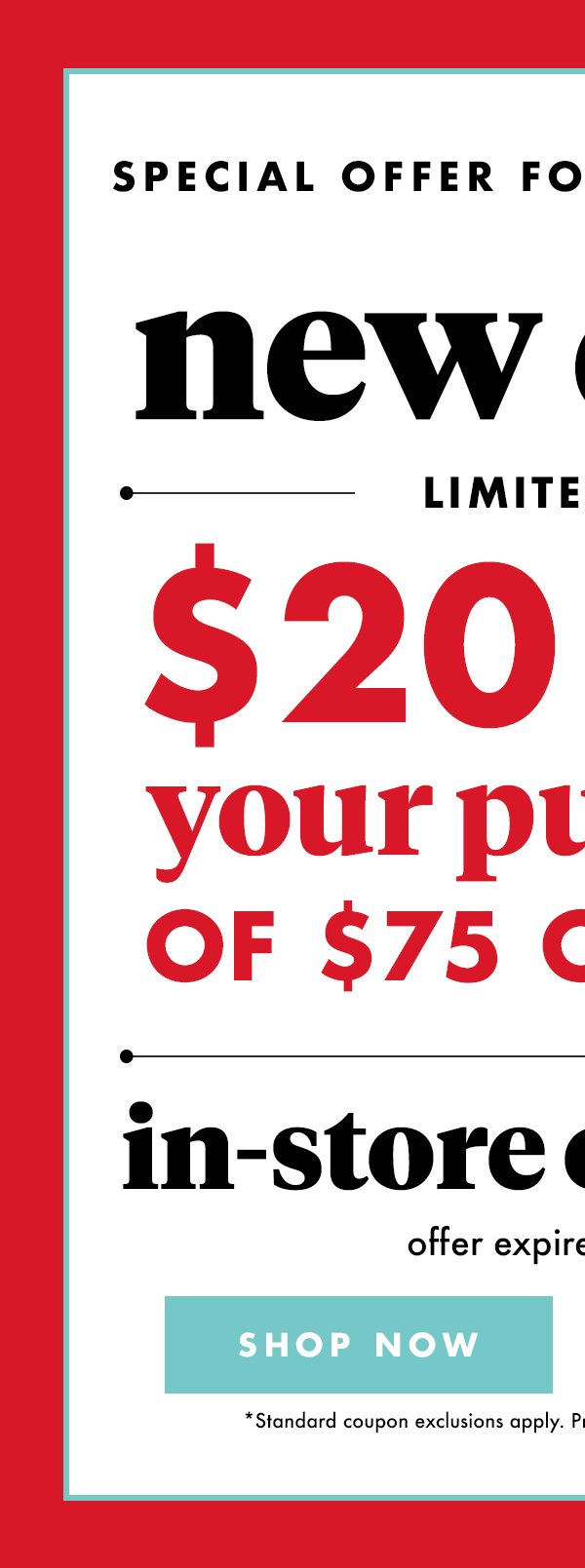 Special Offer for Email Members New Offer Limited Time $20 off your purchase of $75 or more(*) in- store or online offer expires 3/31/18 SHOP NOW