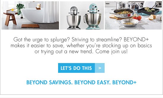 Got the urge to splurge? Striving to streamline? Beyond+ makes it easier to save, whether you're stocking up on basics or trying out a new trend. Come join us! LET'S DO THIS BEYOND SAVINGS. BEYOND EASY. BEYOND+