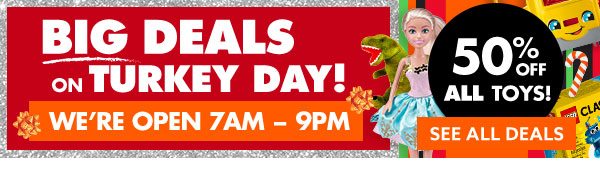 Big deals on Turkey Day! We're open 7AM-9PM | 50% off all toys!