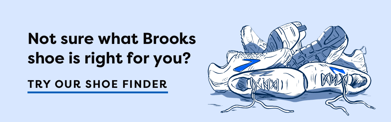 Not sure what Brooks shoe is right for you? TRY OUR SHOE FINDER