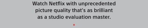 Watch Netflix with unprecedented picture quality that's as brilliant as a studio evaluation master.