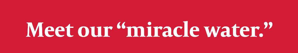 Meet our ''miracle water.''