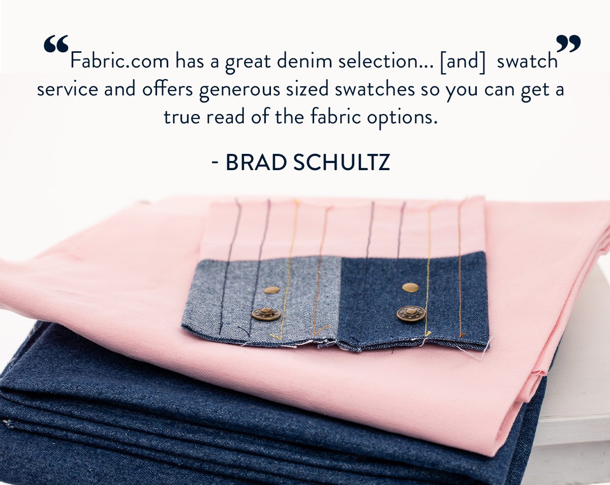 'Fabric.com has a great denim selection... and swatch service and offers generous sized swatches so you can get a true read of the fabric options' -BRAD SCHULTZ