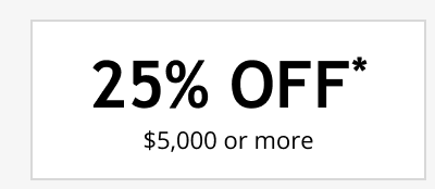 25% OFF* $5,000 or more