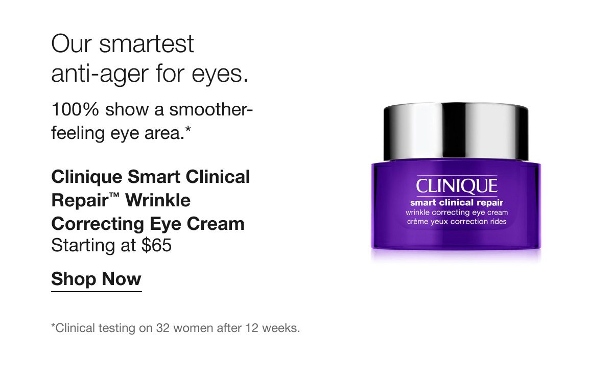 Our smartest anti-ager for eyes. 100% show a smoother-feeling eye area.* Clinique Smart Clinical Repair™ Wrinkle Correcting Eye Cream | Starting at $65 | Shop Now | *Clinical testing on 32 women after 12 weeks.