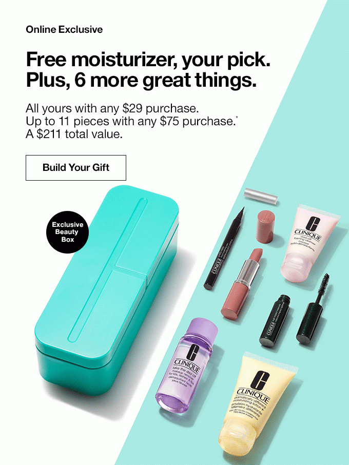 Online Exclusive Free moisturizer, your pick. Plus, 6 more great things. All yours with any $29 purchase. Up to 11 pieces with any $75 purchase.* A $211 total value. Exclusive Beauty Box Build Your Gift