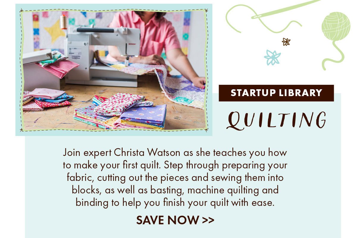 Startup Library: Quilting Join expert Christa Watson as she teaches you how to make your first quilt. Step through preparing your fabric, cutting out the pieces and sewing them into blocks, as well as basting, machine quilting and binding to help you finish your quilt with ease.